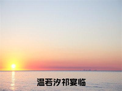 温若汐祁宴临：祁宴临温若汐全文免费阅读无弹窗大结局_（温若汐祁宴临）祁宴临温若汐最新章节列表笔趣阁