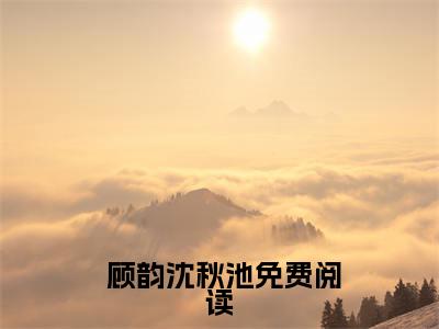  顾韵沈秋池全文免费阅读大结局-师尊你会爱上我吗结局免费阅读
