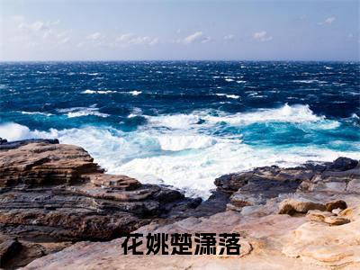 花姚楚潇落全文(花姚楚潇落)全文免费阅读无弹窗大结局_花姚楚潇落全文免费阅读最新章节列表