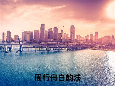 周行舟白韵浅(白韵浅周行舟)全文免费阅读无弹窗大结局_周行舟白韵浅全文免费阅读最新章节列表