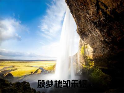 殷梦槐邹禾煜（殷梦槐邹禾煜）免费阅读无弹窗大结局-殷梦槐邹禾煜完整版最新阅读