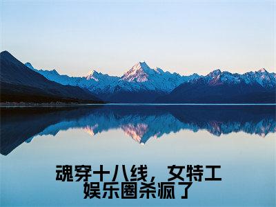 魂穿十八线，女特工娱乐圈杀疯了(程灵江起澜)全文在线阅读无弹窗_魂穿十八线，女特工娱乐圈杀疯了小说全文大结局