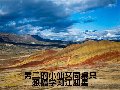 男二的小仙女同桌只想搞学习江迎星精彩章节免费阅读_（江迎星）男二的小仙女同桌只想搞学习江迎星抖音热推小说最新章节阅读