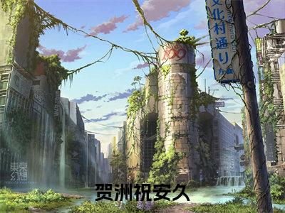 贺洲祝安久（贺洲祝安久）在哪免费看-贺洲祝安久小说（贺洲祝安久）全文完整版免费阅读
