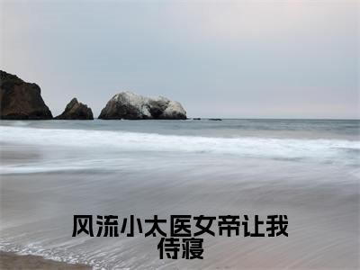 风流小太医女帝让我侍寝小说全文免费阅读-（林典）风流小太医女帝让我侍寝精选小说大结局阅读