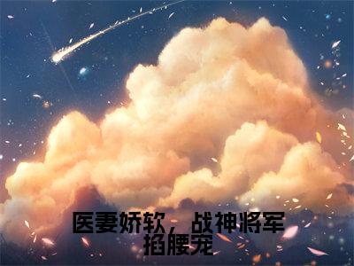 （林清歌楚南枫）医妻娇软，战神将军掐腰宠全文免费阅读无弹窗大结局_林清歌楚南枫(医妻娇软，战神将军掐腰宠)小说结局免费阅读