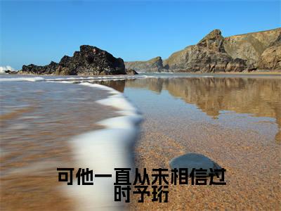 可他一直从未相信过时予珩（许知意时予珩）全文免费阅读无弹窗大结局_可他一直从未相信过时予珩（可他一直从未相信过时予珩）免费在线阅读最新章节列表笔趣阁