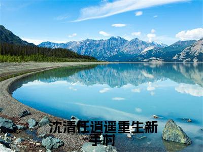 重生新手村，我拿下独一份顶级机缘小说（ 沈清任逍遥）全文免费阅读无弹窗大结局_ 沈清任逍遥最新章节列表