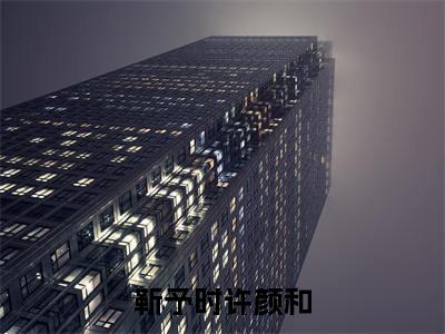 （热推新书）《靳予时许颜和》许颜和靳予时-热推许颜和靳予时无弹窗阅读靳予时许颜和在线阅读