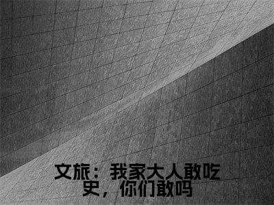 文旅：我家大人敢吃史，你们敢吗（苏晨）小说全文免费阅读无弹窗大结局_文旅：我家大人敢吃史，你们敢吗全文在线阅读无弹窗（苏晨）