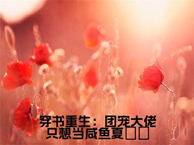 穿书重生：团宠大佬只想当咸鱼夏姽姽小说全文免费阅读(靳裳夏姽姽)全文免费阅读无弹窗_靳裳夏姽姽小说全文免费阅读