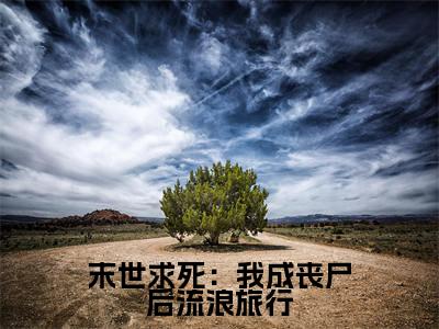 末世求死：我成丧尸后流浪旅行（ 余清闲时星宇）完整版小说阅读_-末世求死：我成丧尸后流浪旅行最新章节列表（ 余清闲时星宇）