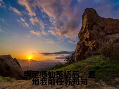 人气小说绑定修仙系统后，遍地我前任苏知知在线阅读-正版小说《绑定修仙系统后，遍地我前任苏知知》苏知知全文阅读
