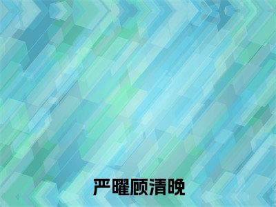 严曜顾清晚（顾清晚严曜）全文免费阅读-严曜顾清晚（顾清晚严曜）全章节完整版在线阅读