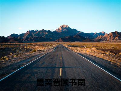 顾书南墨奕晋（墨奕晋顾书南）全文免费阅读无弹窗大结局_（墨奕晋顾书南无弹窗）全文完整版免费阅读
