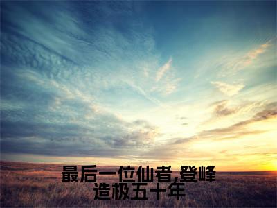 最后一位仙者,登峰造极五十年（夏枫夏琳）精彩热门小说-最后一位仙者,登峰造极五十年全章节免费阅读