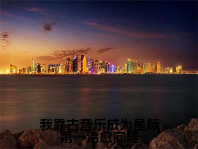洛筱筱牧景辰（我靠古音乐成为星际第一治愈向导）全文免费阅读无弹窗大结局_洛筱筱牧景辰最新章节列表_笔趣阁