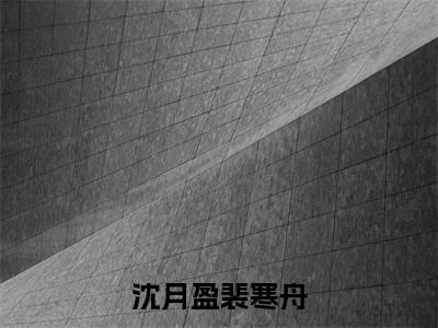 沈月盈裴寒舟（裴寒舟沈月盈）全文免费阅读无弹窗大结局_(裴寒舟沈月盈)免费阅读无弹窗最新章节列表