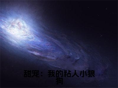 甜宠：我的粘人小狼狗全网首发最新小说-江驰凌月全文在线免费阅读