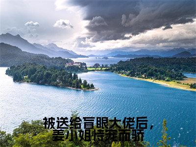 被送给盲眼大佬后，姜小姐恃宠而骄（周黎川姜早）全文免费阅读无弹窗大结局_被送给盲眼大佬后，姜小姐恃宠而骄小说免费最新章节列表_笔趣阁