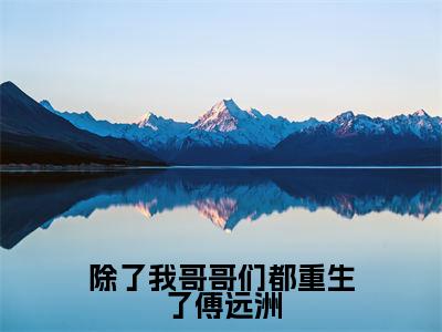除了我哥哥们都重生了傅远洲（傅星河傅远洲）全文免费阅读大结局_除了我哥哥们都重生了傅远洲最新章节列表_笔趣阁