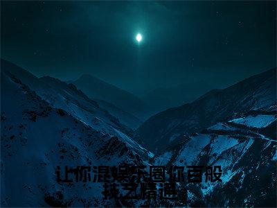 让你混娱乐圈你百般技艺精通(林夏热芭)小说免费下载全本-让你混娱乐圈你百般技艺精通（林夏热芭完整版）免费阅读无弹窗