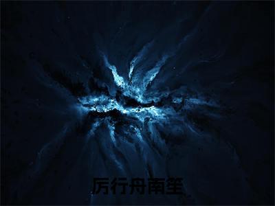 【完整版】（厉行舟南笙小说南笙厉行舟）精彩小说全本资源免费阅读结局无删节_南笙厉行舟全章节阅读