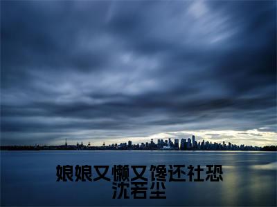 娘娘又懒又馋还社恐沈若尘免费阅读无弹窗大结局-沈若尘（娘娘又懒又馋还社恐沈若尘最新全章节大结局）全文阅读