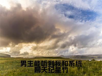 男主能听到我和系统聊天纪星竹（龙傲天纪星竹）全章节完整版免费小说_男主能听到我和系统聊天纪星竹最新章节在线阅读_笔趣阁