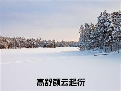 高舒颜云起衍：高舒颜云起衍全文免费阅读无弹窗大结局_（高舒颜云起衍）高舒颜云起衍最新章节列表笔趣阁