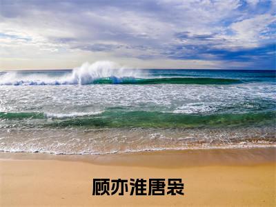 顾亦淮唐袅（唐袅顾亦淮）全文免费阅读无弹窗大结局_（顾亦淮唐袅）已完结全集大结局小说