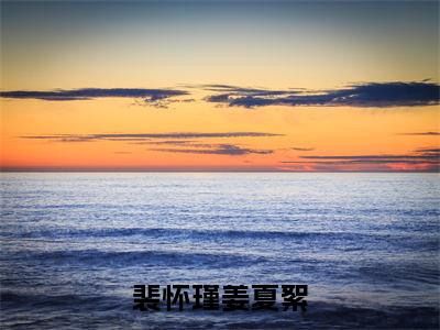 （裴怀瑾姜夏絮）裴怀瑾姜夏絮小说全文免费阅读无弹窗大结局_裴怀瑾姜夏絮（裴怀瑾姜夏絮）最新章节列表笔趣阁