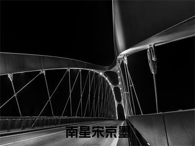 小说（南星宋京墨）全文免费阅读_（宋京墨南星）小说全文免费阅读