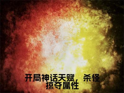 开局神话天赋，杀怪掠夺属性全文免费阅读-苏白小说（开局神话天赋，杀怪掠夺属性）免费阅读全文