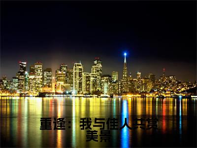 重逢：我与佳人共赏美景免费阅读全文免费阅读无弹窗大结局_（梁书媞程清玙小说免费阅读）重逢：我与佳人共赏美景最新章节阅读