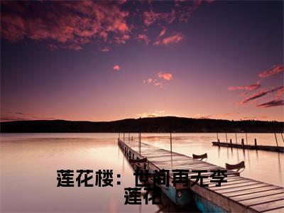 莲花楼：世间再无李莲花免费阅读无弹窗大结局-李莲花（莲花楼：世间再无李莲花最新全章节大结局）全文阅读