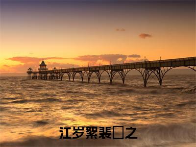 江岁絮裴祤之全文免费阅读无弹窗大结局_（裴祤之江岁絮）免费阅读全文无弹窗