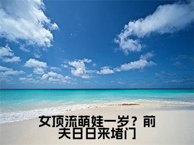 女顶流萌娃一岁？前夫日日来堵门小说（阮予顾宥辞）全文免费阅读无弹窗大结局_阮予顾宥辞最新章节列表（阮予顾宥辞）