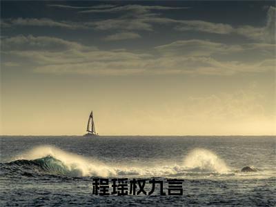 程瑶权九言全本资源免费阅读结局无删节主角：权九言程瑶小说全文阅读无弹窗