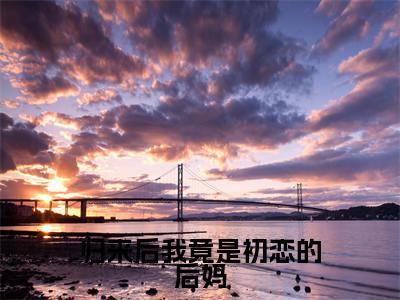 归来后我竟是初恋的后妈全文免费阅读无弹窗大结局_（闵初鸢尹炀遇无弹窗）归来后我竟是初恋的后妈全文阅读最新章节列表笔趣阁