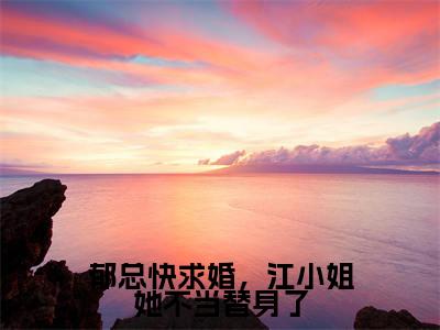 郁总快求婚，江小姐她不当替身了全文免费阅读无弹窗大结局_（郁总快求婚，江小姐她不当替身了）江茉郁川庭最新章节列表_笔趣阁