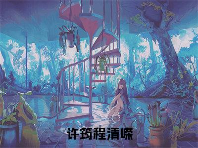 许筠程清嵘《程清嵘许筠小说免费阅读》完整-许筠程清嵘小说（程清嵘许筠）全文最新阅读