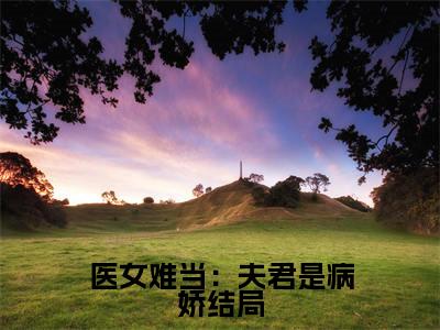  司疾明若邪（医女难当：夫君是病娇）全文免费阅读无弹窗大结局_（ 司疾明若邪）医女难当：夫君是病娇最新章节列表