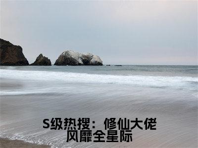 小说S级热搜：修仙大佬风靡全星际（江赐晏音）全文免费阅读-最火热门小说S级热搜：修仙大佬风靡全星际最新章节更新