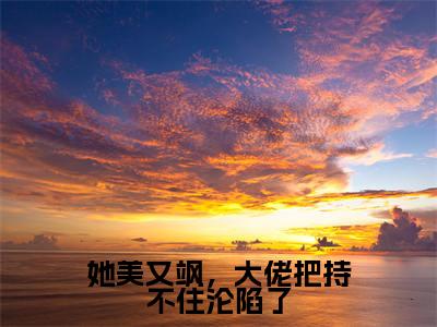 她美又飒，大佬把持不住沦陷了热门榜单小说钱橙贺明川完本小说无弹窗免费阅读