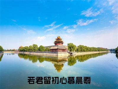 小说（若君留初心慕晨羲）_慕晨羲赫连城全文阅读_若君留初心慕晨羲免费阅读大结局（免费+后续）