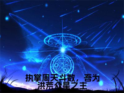 执掌周天斗数，吾为洪荒众星之主顾显全文免费阅读无弹窗大结局_顾显（执掌周天斗数，吾为洪荒众星之主）全文阅读_笔趣阁