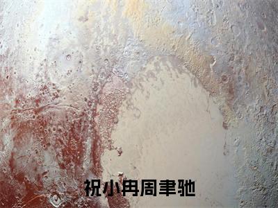 祝小冉周聿驰（祝小冉周聿驰）免费小说全文完整版-祝小冉周聿驰最新章节完整版阅读