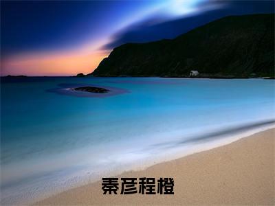 秦彦程橙（秦彦程橙）小说全文免费阅读无弹窗大结局_秦彦程橙最新章节列表