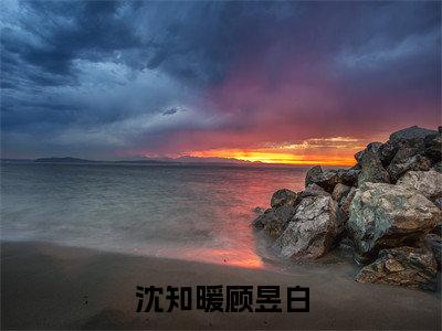 沈知暖顾昱白热门推荐小说（沈知暖顾昱白）精彩章节阅读-沈知暖顾昱白全文免费在线阅读_笔趣阁